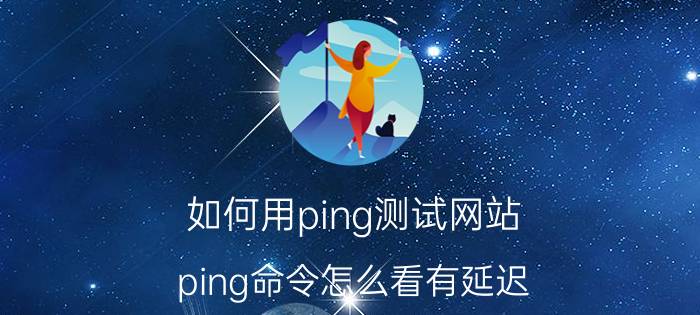 如何用ping测试网站 ping命令怎么看有延迟？